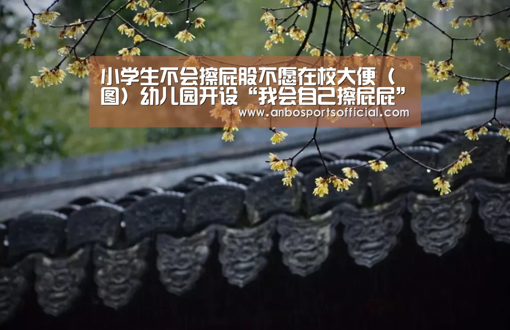 小学生不会擦屁股不愿在校大便(图)幼儿园开设“我会自己擦屁屁”课程“安博体育官网”(图3) 安博体育官方下载
