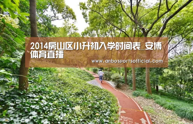 2014房山区小升初入学时间表_安博体育直播(图2) 安博体育官方下载